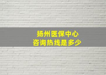 扬州医保中心咨询热线是多少