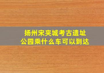 扬州宋夹城考古遗址公园乘什么车可以到达