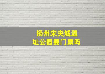 扬州宋夹城遗址公园要门票吗