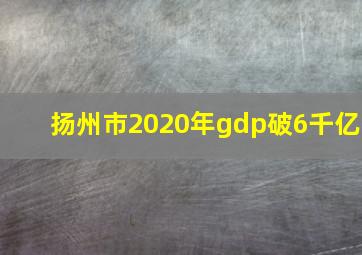 扬州市2020年gdp破6千亿