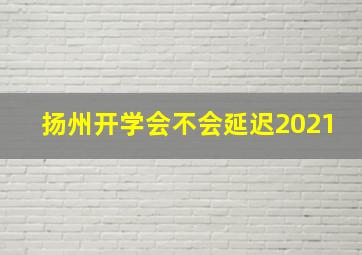 扬州开学会不会延迟2021