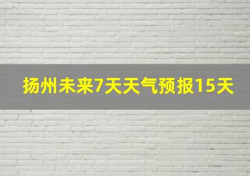 扬州未来7天天气预报15天