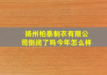 扬州柏泰制衣有限公司倒闭了吗今年怎么样