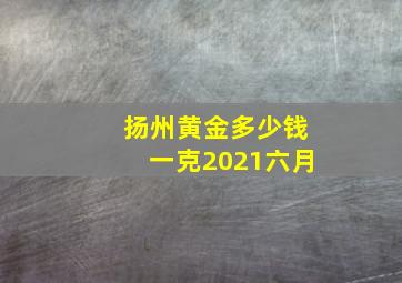 扬州黄金多少钱一克2021六月