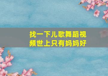 找一下儿歌舞蹈视频世上只有妈妈好