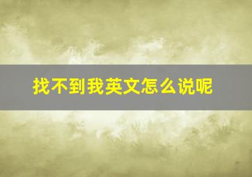 找不到我英文怎么说呢