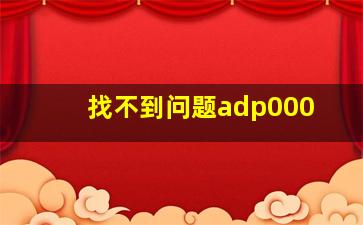 找不到问题adp000