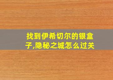 找到伊希切尔的银盒子,隐秘之城怎么过关