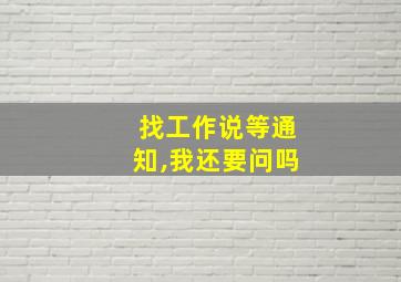 找工作说等通知,我还要问吗