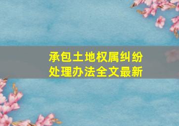 承包土地权属纠纷处理办法全文最新