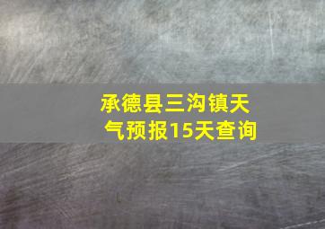 承德县三沟镇天气预报15天查询