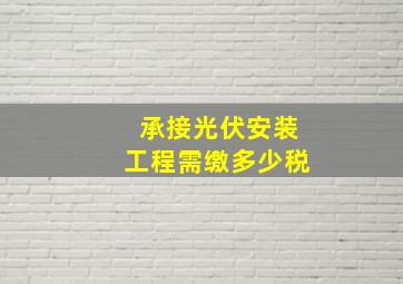 承接光伏安装工程需缴多少税