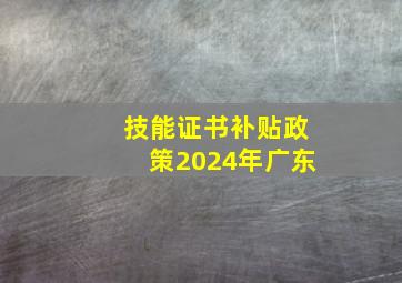 技能证书补贴政策2024年广东