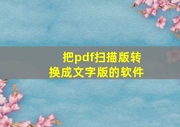 把pdf扫描版转换成文字版的软件