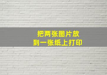 把两张图片放到一张纸上打印