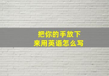 把你的手放下来用英语怎么写