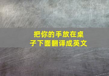 把你的手放在桌子下面翻译成英文