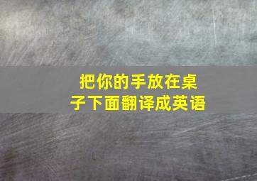 把你的手放在桌子下面翻译成英语