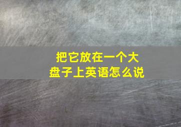 把它放在一个大盘子上英语怎么说