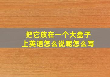 把它放在一个大盘子上英语怎么说呢怎么写