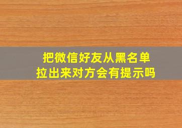 把微信好友从黑名单拉出来对方会有提示吗