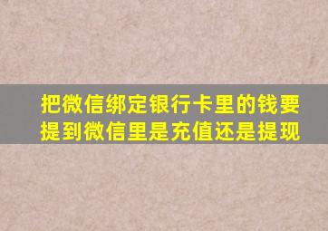 把微信绑定银行卡里的钱要提到微信里是充值还是提现