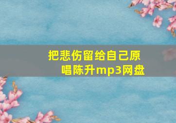 把悲伤留给自己原唱陈升mp3网盘