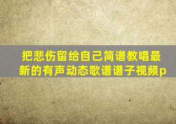 把悲伤留给自己简谱教唱最新的有声动态歌谱谱子视频p