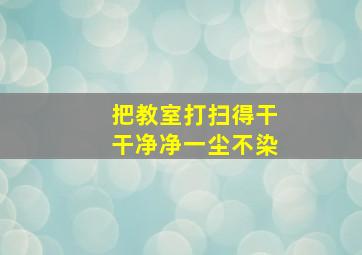 把教室打扫得干干净净一尘不染