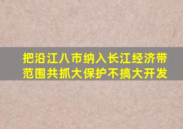 把沿江八市纳入长江经济带范围共抓大保护不搞大开发