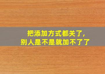 把添加方式都关了,别人是不是就加不了了