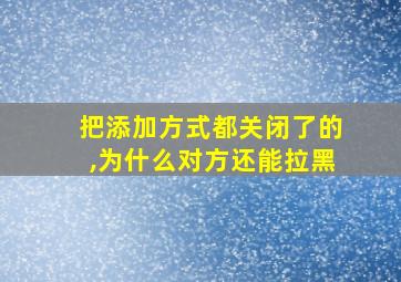 把添加方式都关闭了的,为什么对方还能拉黑