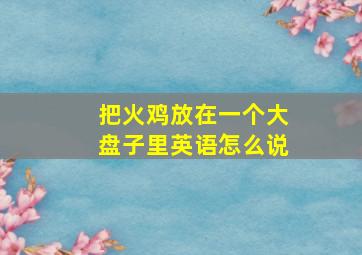 把火鸡放在一个大盘子里英语怎么说