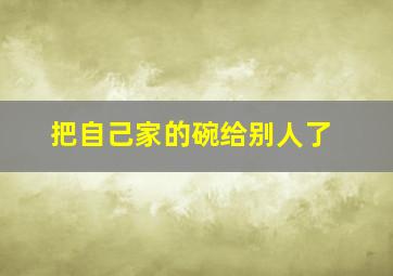 把自己家的碗给别人了