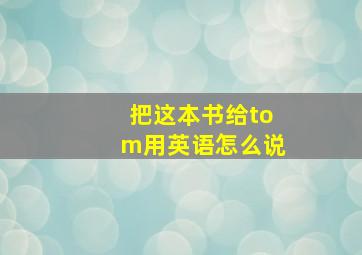 把这本书给tom用英语怎么说