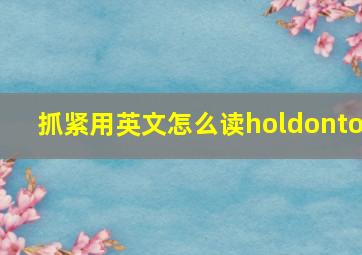 抓紧用英文怎么读holdonto