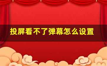 投屏看不了弹幕怎么设置