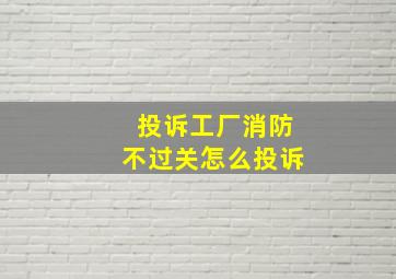 投诉工厂消防不过关怎么投诉