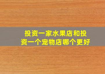 投资一家水果店和投资一个宠物店哪个更好