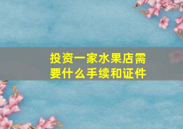 投资一家水果店需要什么手续和证件