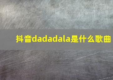 抖音dadadala是什么歌曲