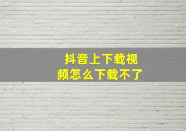 抖音上下载视频怎么下载不了