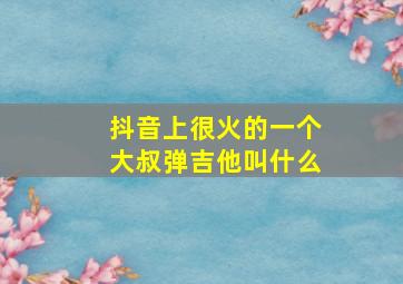 抖音上很火的一个大叔弹吉他叫什么