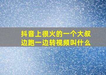 抖音上很火的一个大叔边跑一边转视频叫什么