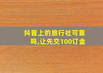 抖音上的旅行社可靠吗,让先交100订金