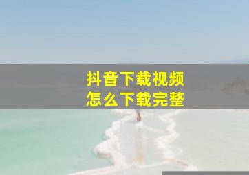 抖音下载视频怎么下载完整