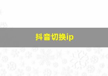 抖音切换ip