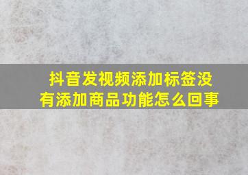 抖音发视频添加标签没有添加商品功能怎么回事