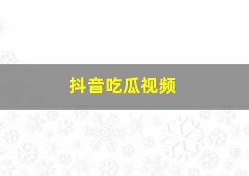 抖音吃瓜视频