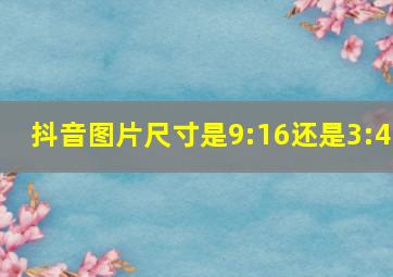 抖音图片尺寸是9:16还是3:4